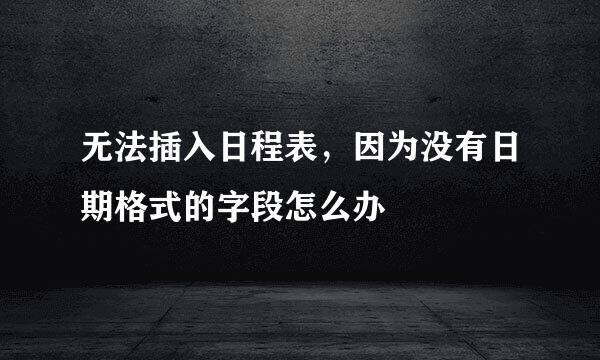 无法插入日程表，因为没有日期格式的字段怎么办