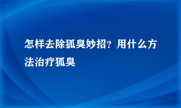 怎样去除狐臭妙招？用什么方法治疗狐臭