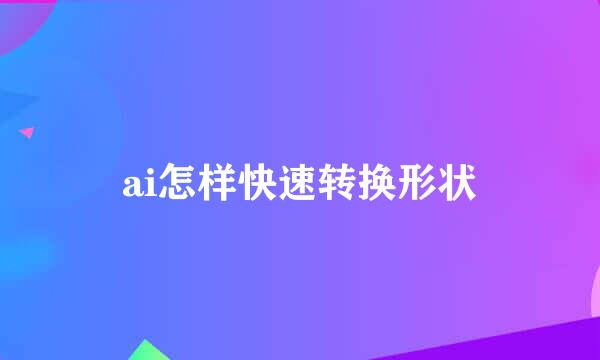 ai怎样快速转换形状