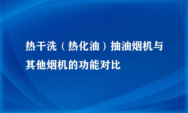 热干洗（热化油）抽油烟机与其他烟机的功能对比