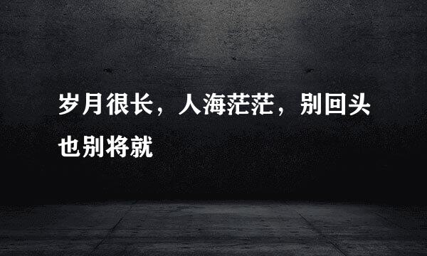 岁月很长，人海茫茫，别回头也别将就
