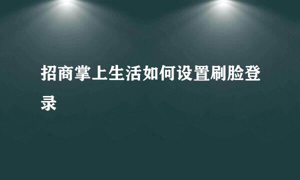招商掌上生活如何设置刷脸登录