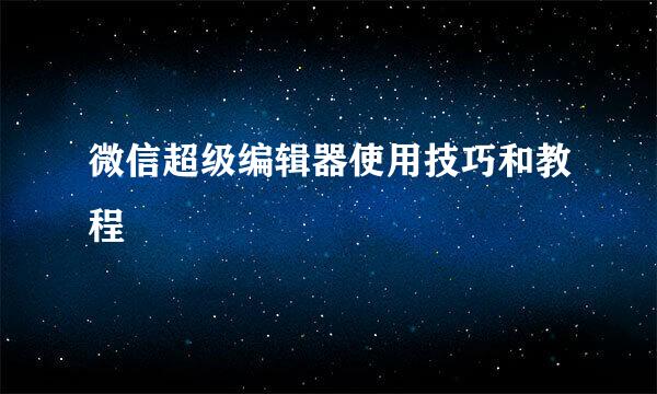 微信超级编辑器使用技巧和教程