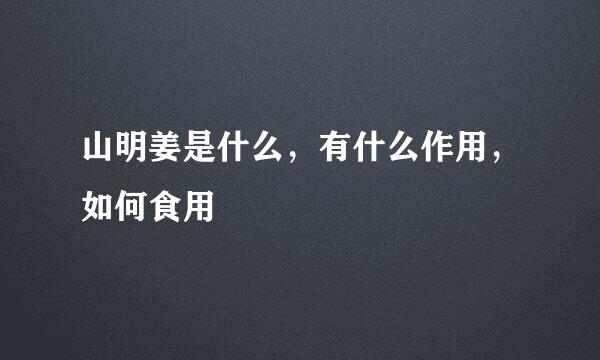 山明姜是什么，有什么作用，如何食用