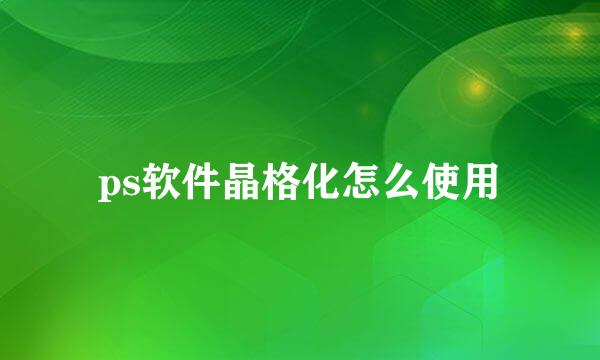 ps软件晶格化怎么使用
