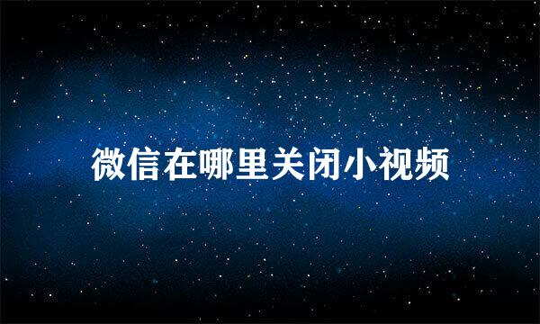 微信在哪里关闭小视频