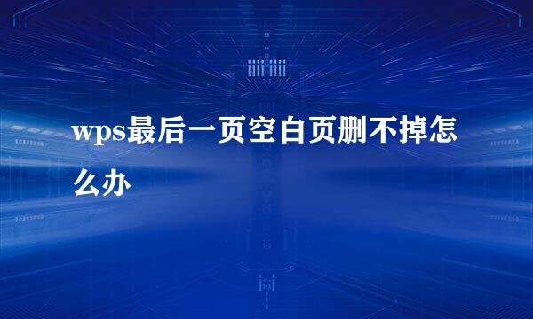 wps最后一页空白页删不掉怎么办
