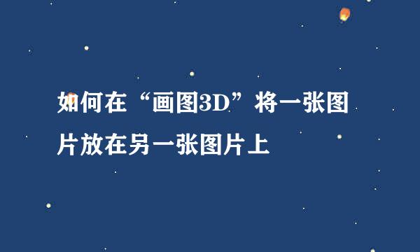 如何在“画图3D”将一张图片放在另一张图片上
