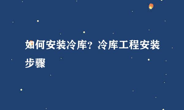 如何安装冷库？冷库工程安装步骤