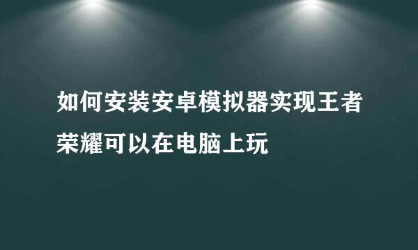 如何安装安卓模拟器实现王者荣耀可以在电脑上玩