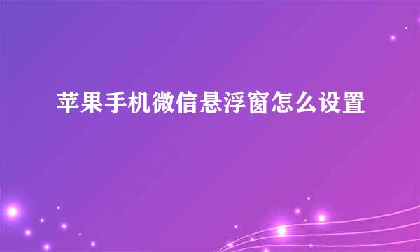 苹果手机微信悬浮窗怎么设置