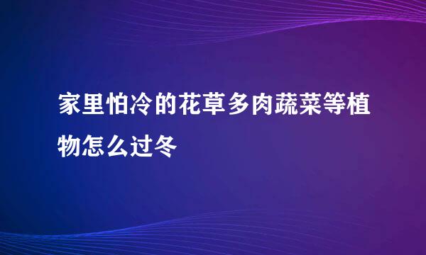 家里怕冷的花草多肉蔬菜等植物怎么过冬