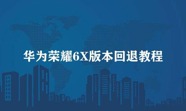 华为荣耀6X版本回退教程