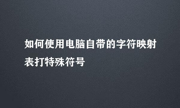 如何使用电脑自带的字符映射表打特殊符号