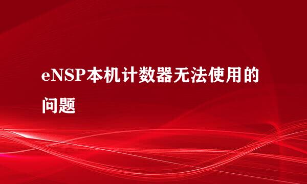 eNSP本机计数器无法使用的问题