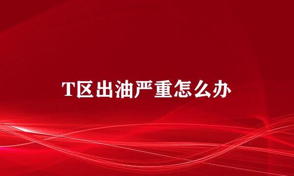 T区出油严重怎么办
