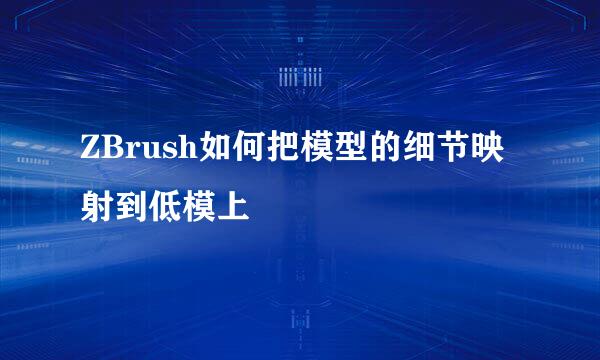 ZBrush如何把模型的细节映射到低模上
