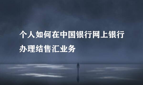 个人如何在中国银行网上银行办理结售汇业务