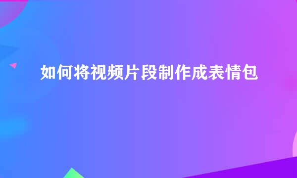 如何将视频片段制作成表情包