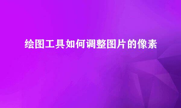 绘图工具如何调整图片的像素