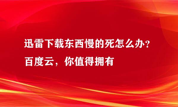 迅雷下载东西慢的死怎么办？百度云，你值得拥有