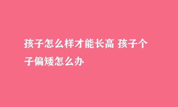 孩子怎么样才能长高 孩子个子偏矮怎么办