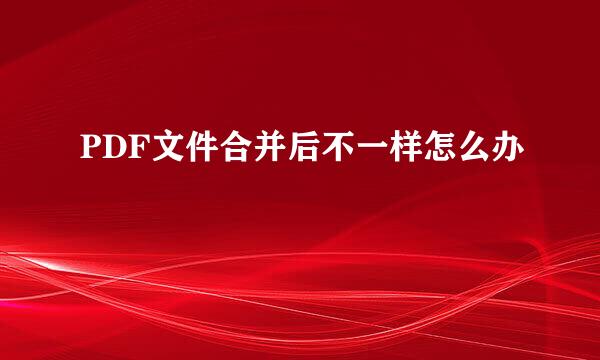 PDF文件合并后不一样怎么办