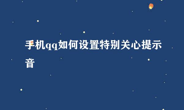 手机qq如何设置特别关心提示音