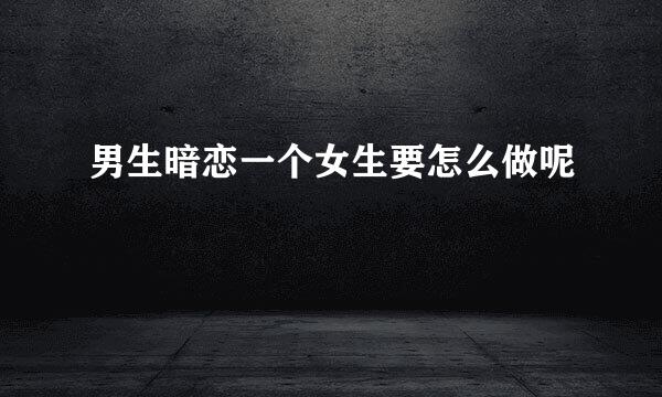 男生暗恋一个女生要怎么做呢