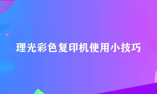 理光彩色复印机使用小技巧