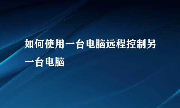 如何使用一台电脑远程控制另一台电脑