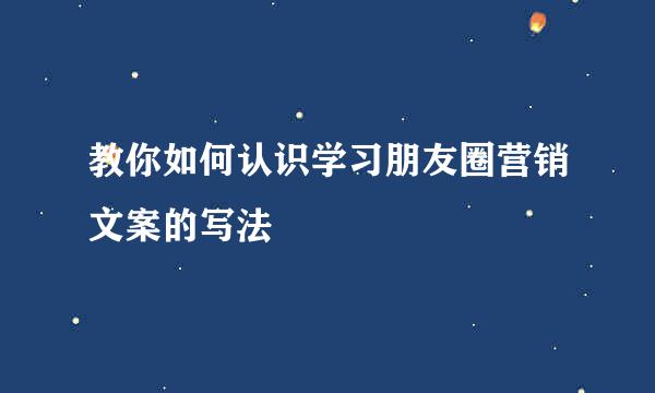 教你如何认识学习朋友圈营销文案的写法