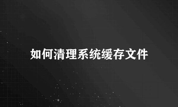 如何清理系统缓存文件
