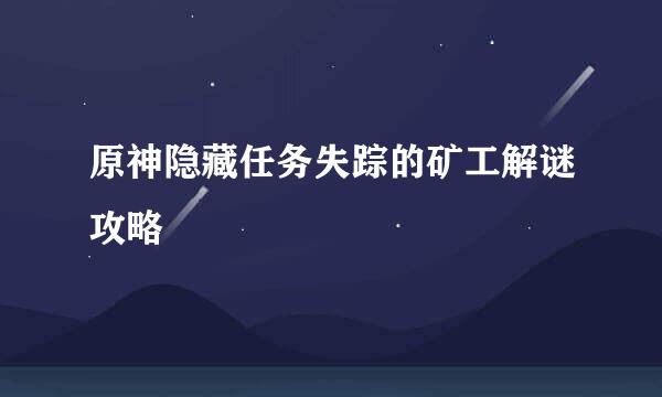 原神隐藏任务失踪的矿工解谜攻略