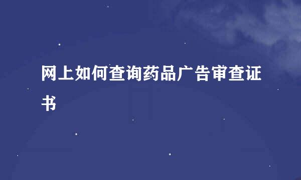 网上如何查询药品广告审查证书