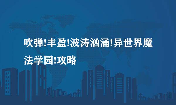吹弹!丰盈!波涛汹涌!异世界魔法学园!攻略