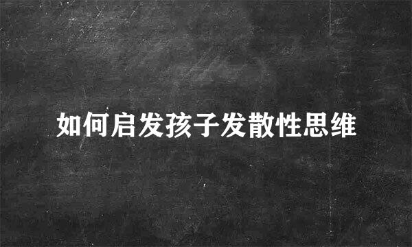 如何启发孩子发散性思维