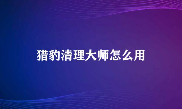 猎豹清理大师怎么用