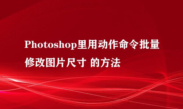Photoshop里用动作命令批量修改图片尺寸 的方法