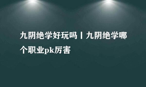九阴绝学好玩吗丨九阴绝学哪个职业pk厉害