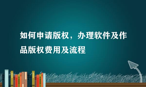 如何申请版权，办理软件及作品版权费用及流程