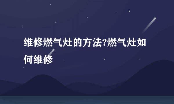 维修燃气灶的方法?燃气灶如何维修