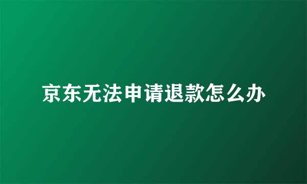 京东无法申请退款怎么办