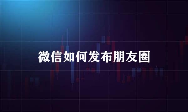 微信如何发布朋友圈