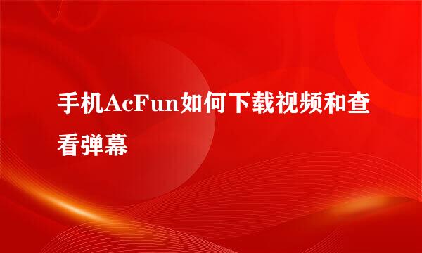 手机AcFun如何下载视频和查看弹幕