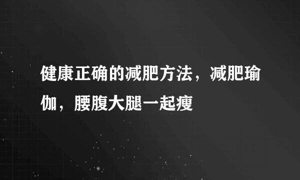 健康正确的减肥方法，减肥瑜伽，腰腹大腿一起瘦
