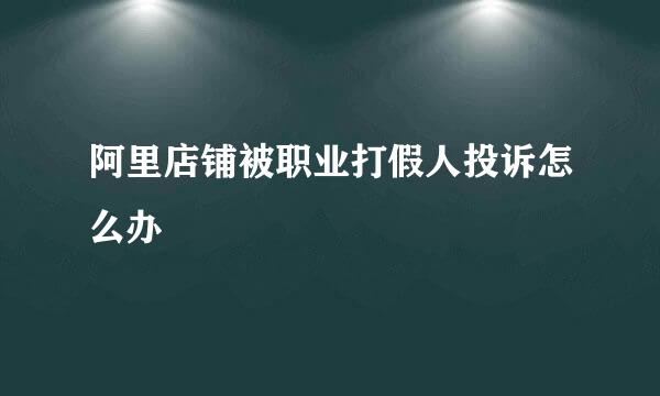 阿里店铺被职业打假人投诉怎么办
