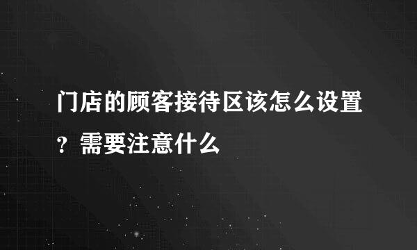 门店的顾客接待区该怎么设置？需要注意什么
