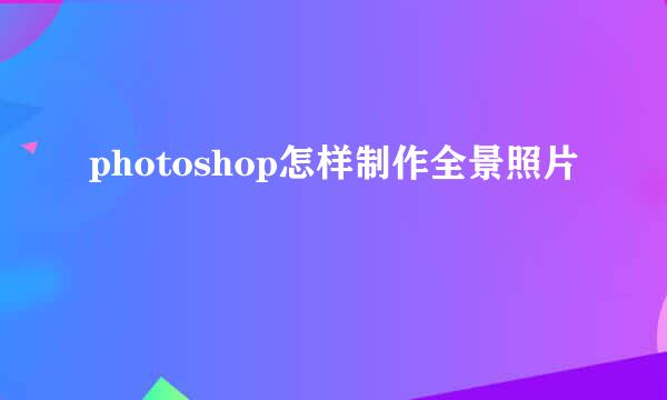 photoshop怎样制作全景照片