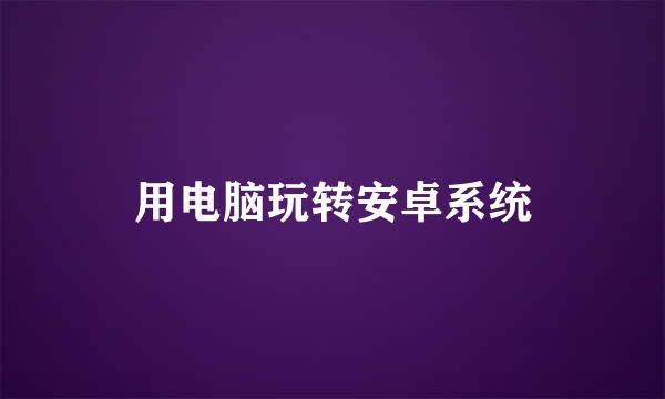 用电脑玩转安卓系统